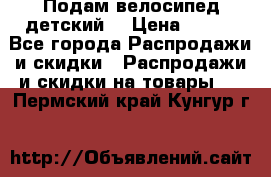 Подам велосипед детский. › Цена ­ 700 - Все города Распродажи и скидки » Распродажи и скидки на товары   . Пермский край,Кунгур г.